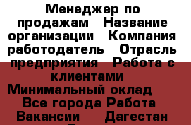 Менеджер по продажам › Название организации ­ Компания-работодатель › Отрасль предприятия ­ Работа с клиентами › Минимальный оклад ­ 1 - Все города Работа » Вакансии   . Дагестан респ.,Дагестанские Огни г.